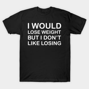 I Would Lose Weight But I Don't Like Losing  - White T-Shirt